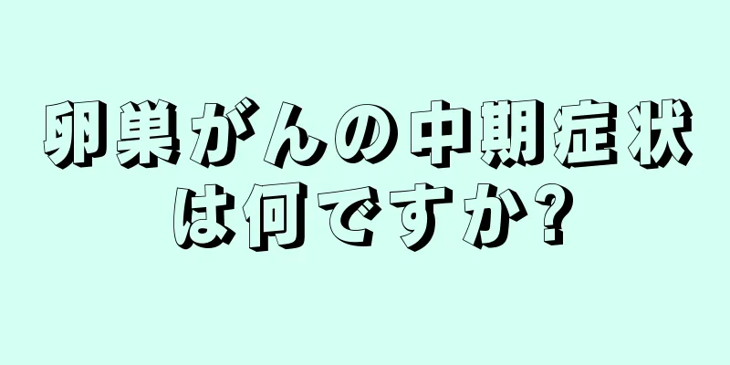 卵巣がんの中期症状は何ですか?