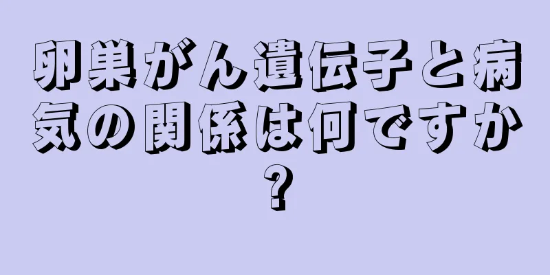 卵巣がん遺伝子と病気の関係は何ですか?
