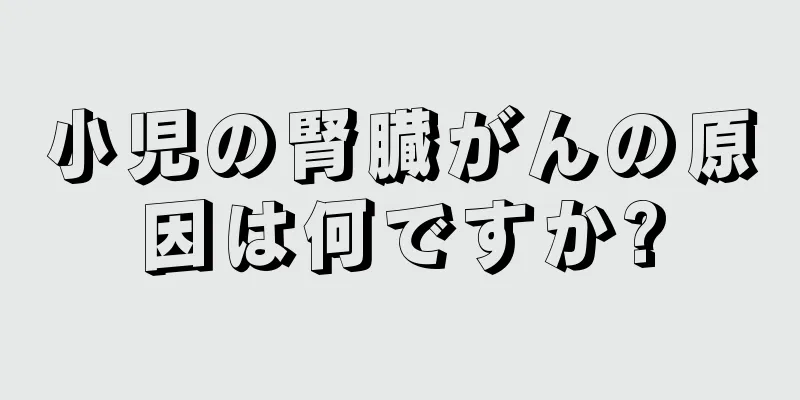 小児の腎臓がんの原因は何ですか?