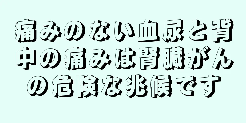痛みのない血尿と背中の痛みは腎臓がんの危険な兆候です