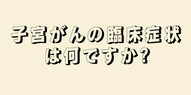 子宮がんの臨床症状は何ですか?