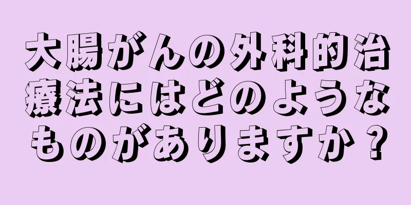 大腸がんの外科的治療法にはどのようなものがありますか？