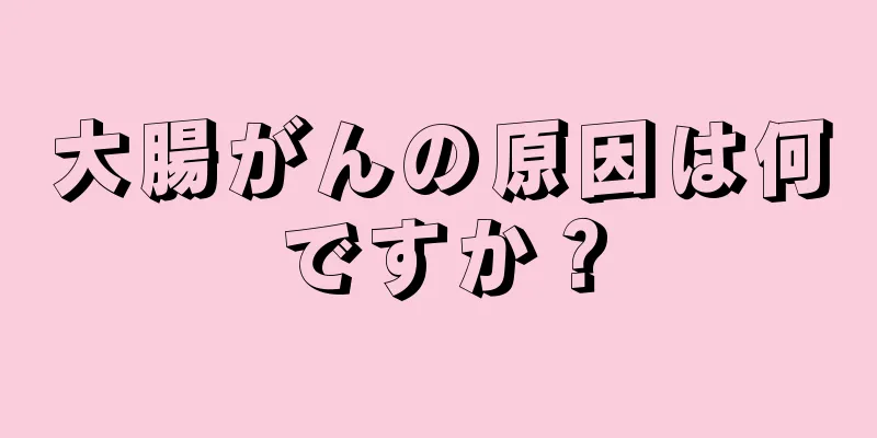 大腸がんの原因は何ですか？