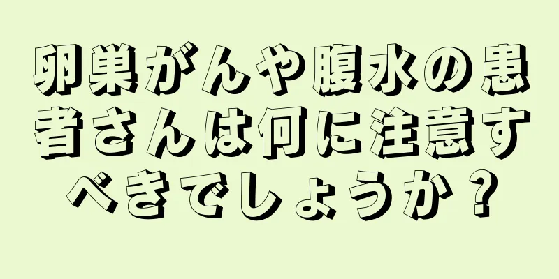 卵巣がんや腹水の患者さんは何に注意すべきでしょうか？