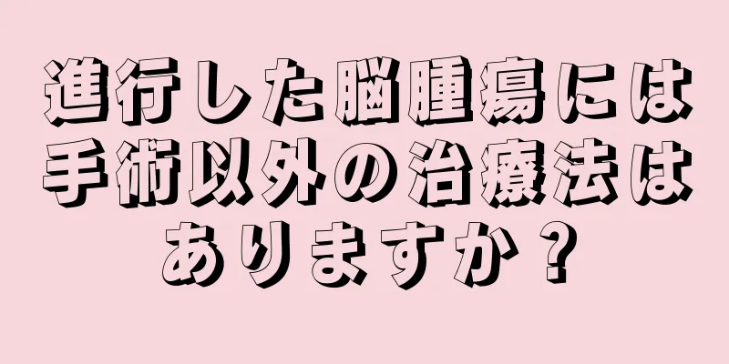 進行した脳腫瘍には手術以外の治療法はありますか？