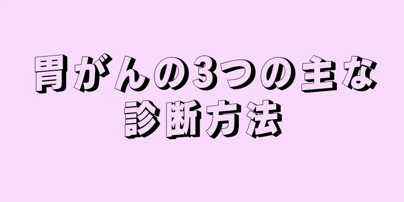 胃がんの3つの主な診断方法
