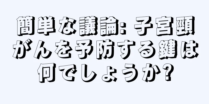 簡単な議論: 子宮頸がんを予防する鍵は何でしょうか?