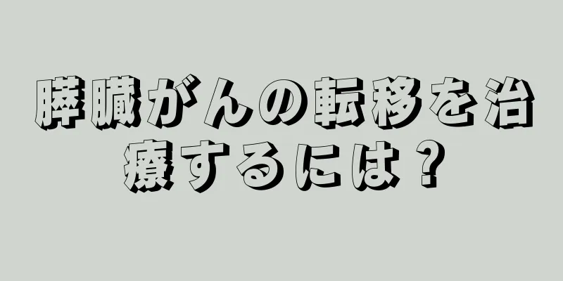 膵臓がんの転移を治療するには？