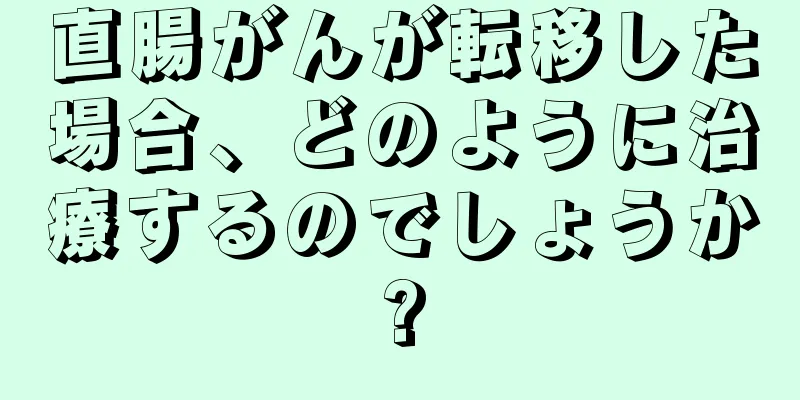 直腸がんが転移した場合、どのように治療するのでしょうか?