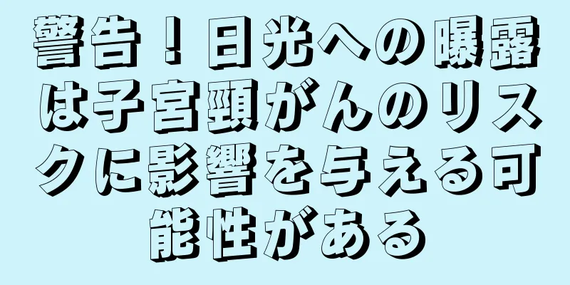 警告！日光への曝露は子宮頸がんのリスクに影響を与える可能性がある