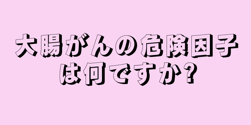 大腸がんの危険因子は何ですか?