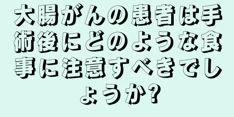 大腸がんの患者は手術後にどのような食事に注意すべきでしょうか?