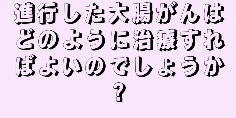 進行した大腸がんはどのように治療すればよいのでしょうか?