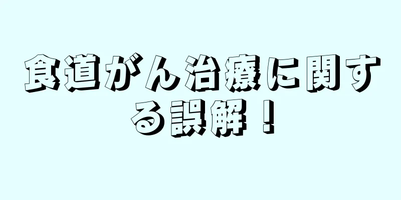 食道がん治療に関する誤解！