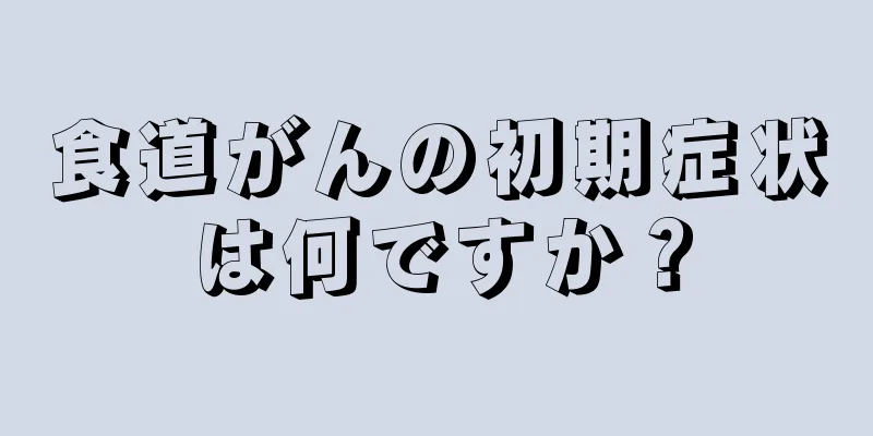 食道がんの初期症状は何ですか？