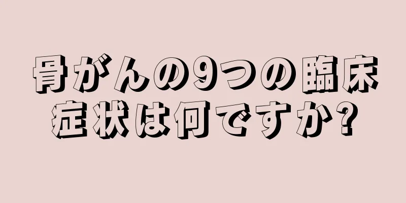 骨がんの9つの臨床症状は何ですか?