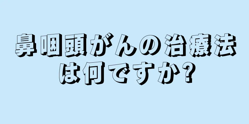 鼻咽頭がんの治療法は何ですか?