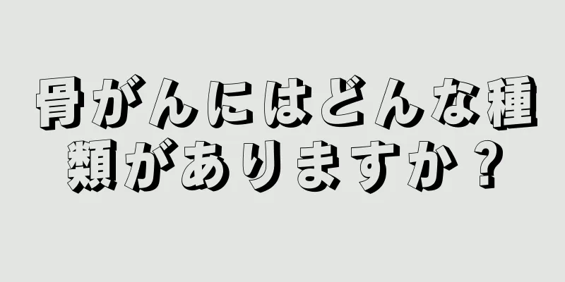 骨がんにはどんな種類がありますか？