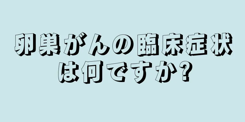 卵巣がんの臨床症状は何ですか?