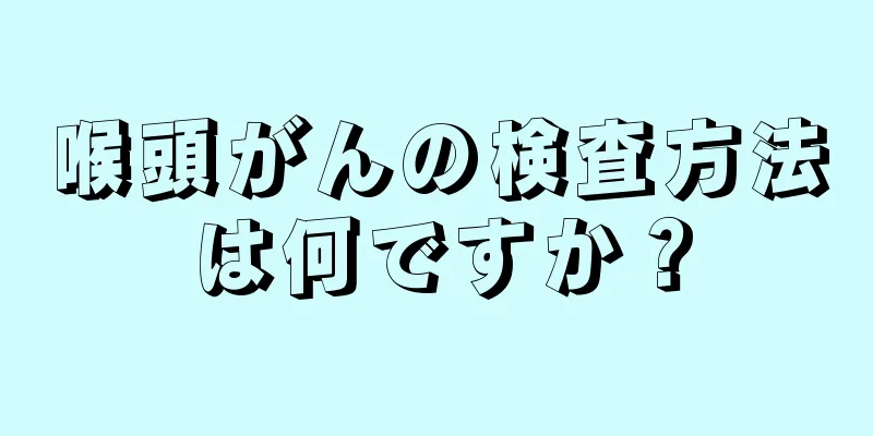 喉頭がんの検査方法は何ですか？