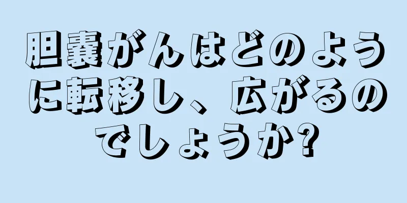 胆嚢がんはどのように転移し、広がるのでしょうか?