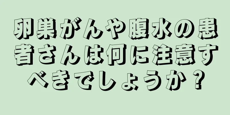 卵巣がんや腹水の患者さんは何に注意すべきでしょうか？