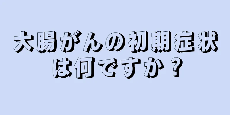 大腸がんの初期症状は何ですか？