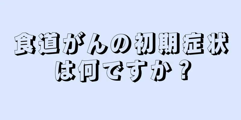 食道がんの初期症状は何ですか？