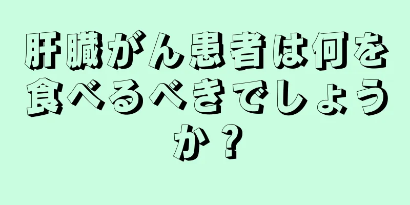肝臓がん患者は何を食べるべきでしょうか？