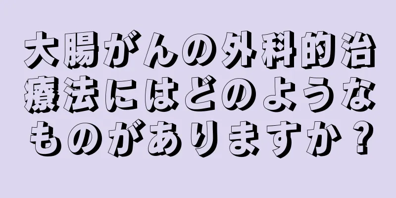 大腸がんの外科的治療法にはどのようなものがありますか？