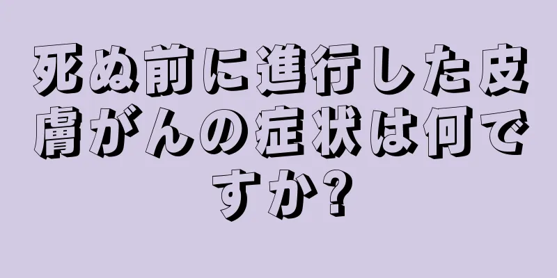 死ぬ前に進行した皮膚がんの症状は何ですか?