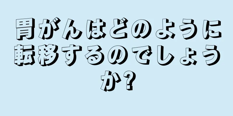 胃がんはどのように転移するのでしょうか?