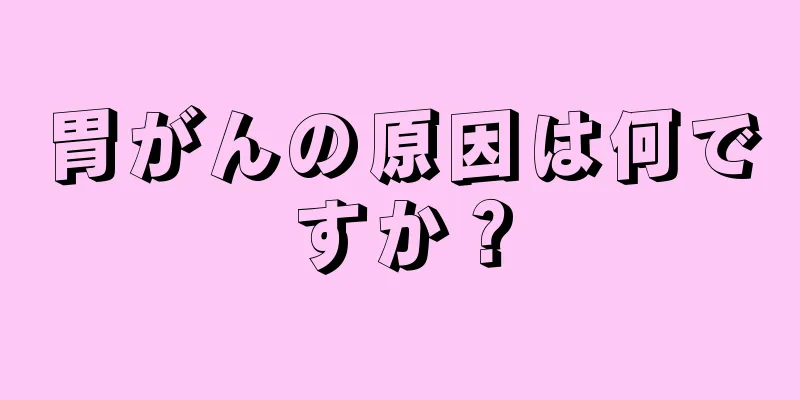 胃がんの原因は何ですか？