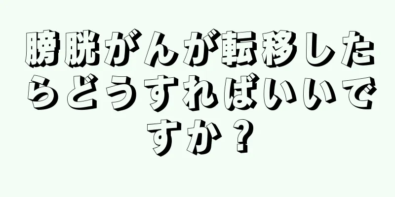 膀胱がんが転移したらどうすればいいですか？
