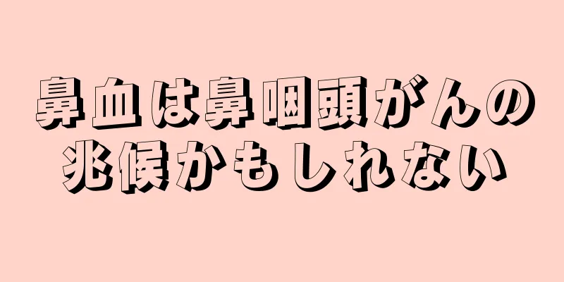 鼻血は鼻咽頭がんの兆候かもしれない
