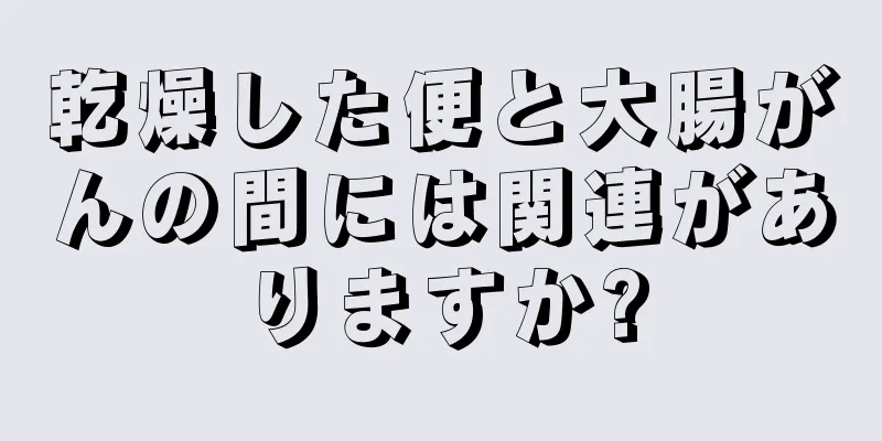 乾燥した便と大腸がんの間には関連がありますか?