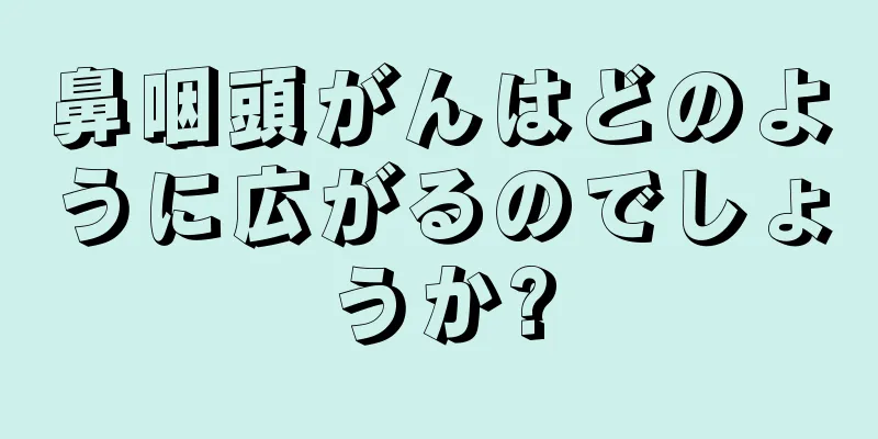鼻咽頭がんはどのように広がるのでしょうか?