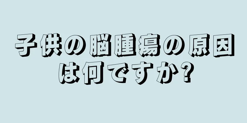 子供の脳腫瘍の原因は何ですか?