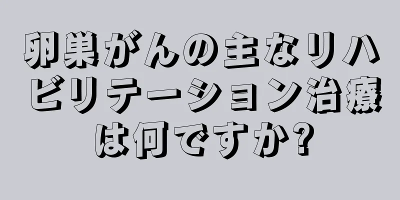 卵巣がんの主なリハビリテーション治療は何ですか?