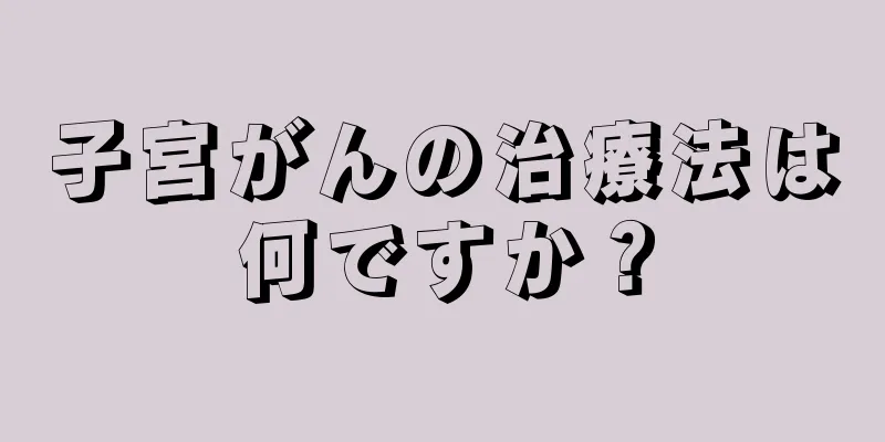 子宮がんの治療法は何ですか？