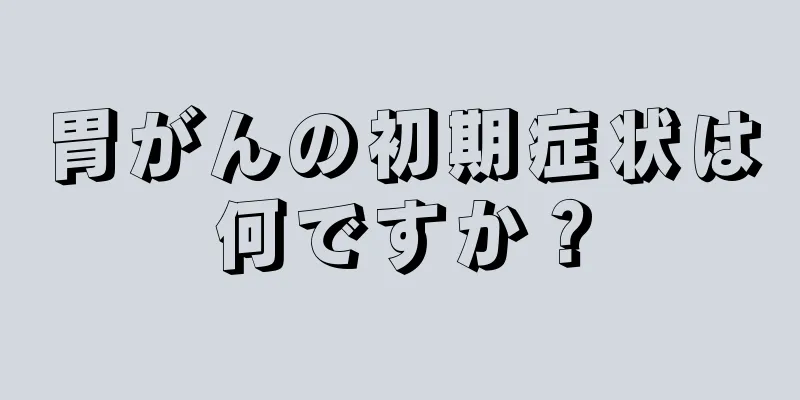 胃がんの初期症状は何ですか？
