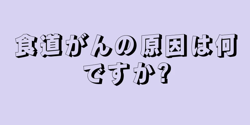 食道がんの原因は何ですか?