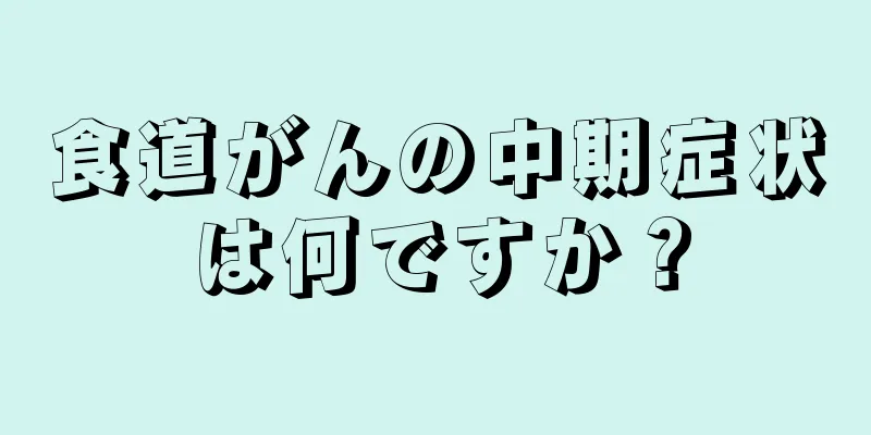 食道がんの中期症状は何ですか？