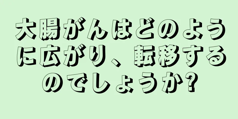 大腸がんはどのように広がり、転移するのでしょうか?
