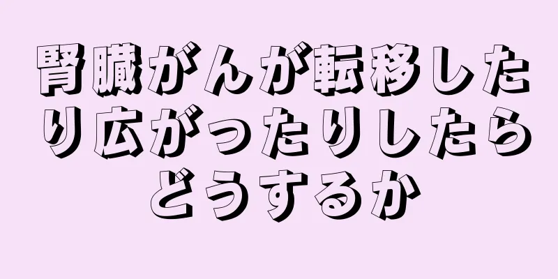 腎臓がんが転移したり広がったりしたらどうするか