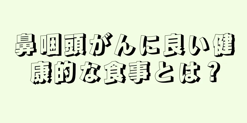 鼻咽頭がんに良い健康的な食事とは？