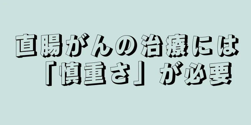 直腸がんの治療には「慎重さ」が必要