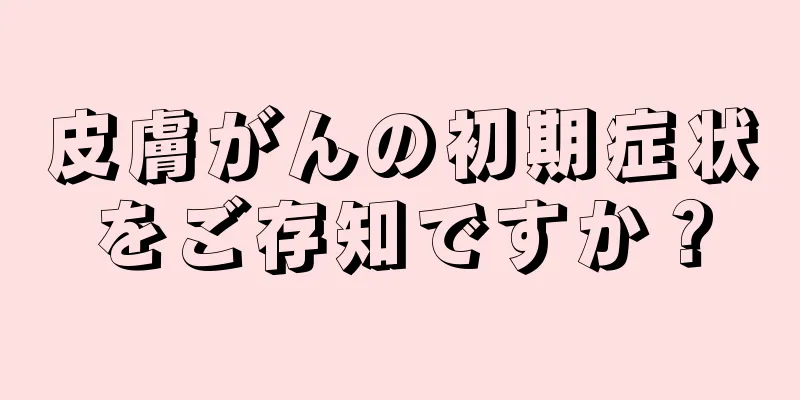 皮膚がんの初期症状をご存知ですか？
