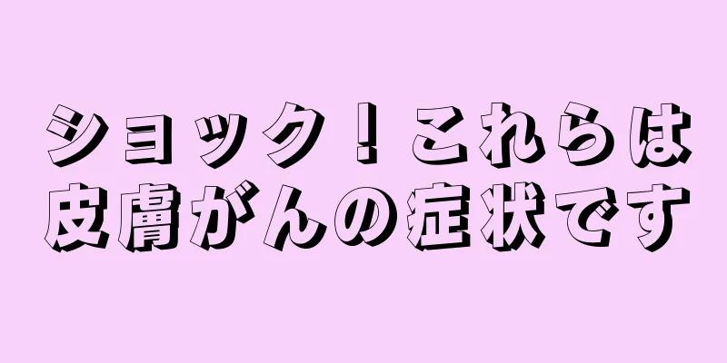 ショック！これらは皮膚がんの症状です