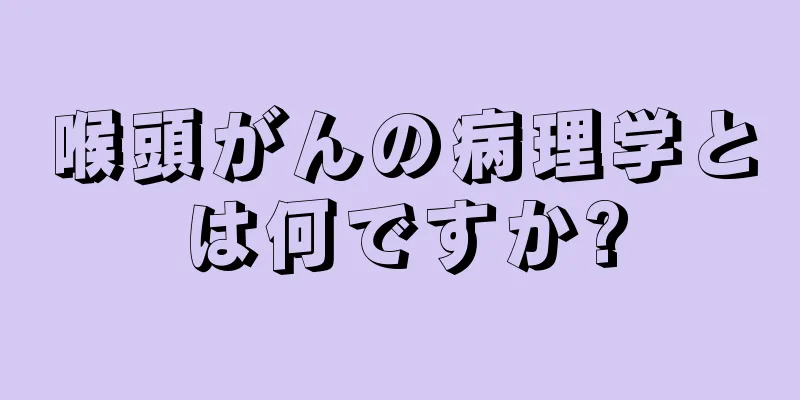 喉頭がんの病理学とは何ですか?